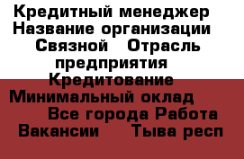 Кредитный менеджер › Название организации ­ Связной › Отрасль предприятия ­ Кредитование › Минимальный оклад ­ 32 500 - Все города Работа » Вакансии   . Тыва респ.